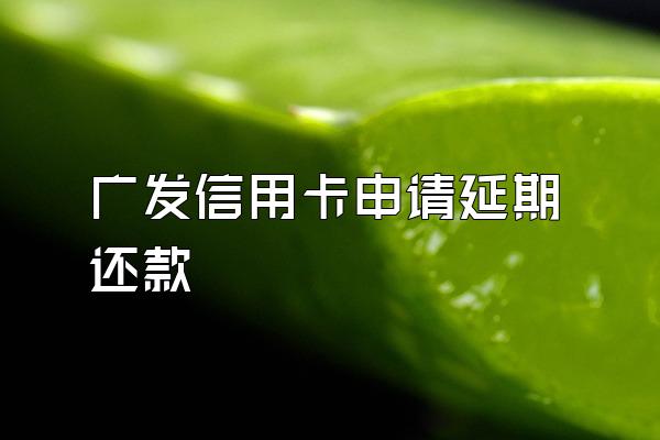 广发信用卡申请延期还款