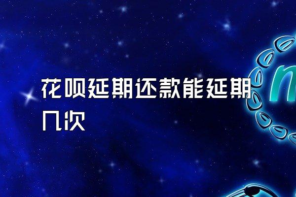 花呗延期还款能延期几次