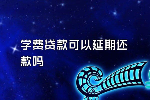 学费贷款可以延期还款吗