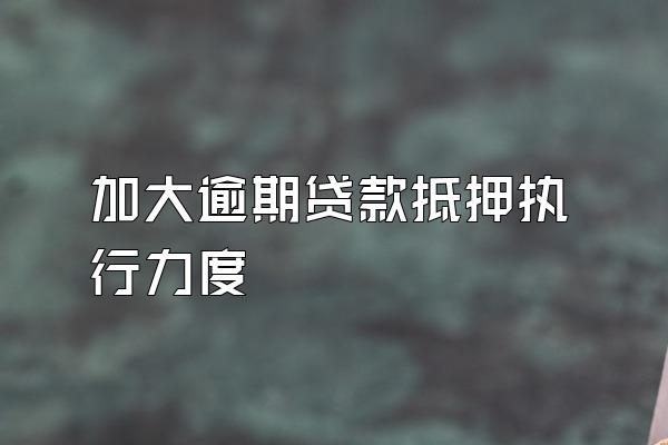 加大逾期贷款抵押执行力度