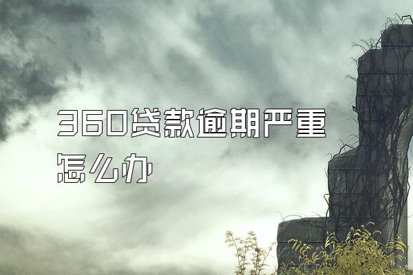 360贷款逾期严重怎么办