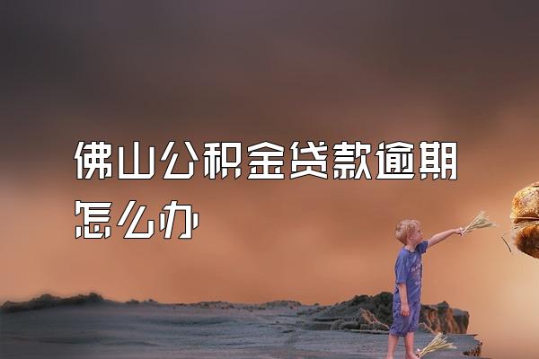 佛山公积金贷款逾期怎么办