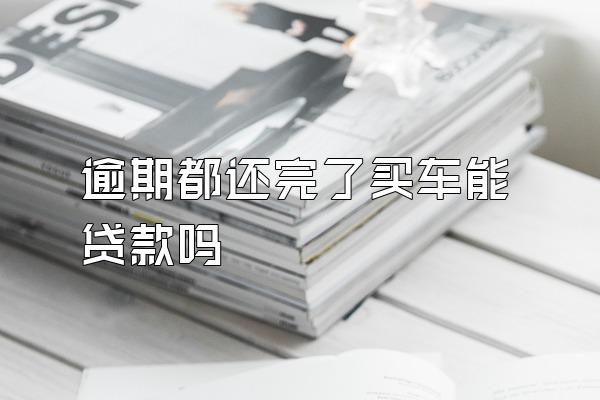 逾期都还完了买车能贷款吗