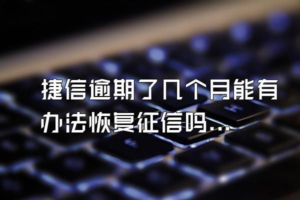捷信逾期了几个月能有办法恢复征信吗怎么办