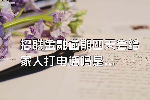 招联金融逾期四天会给家人打电话吗是真的吗