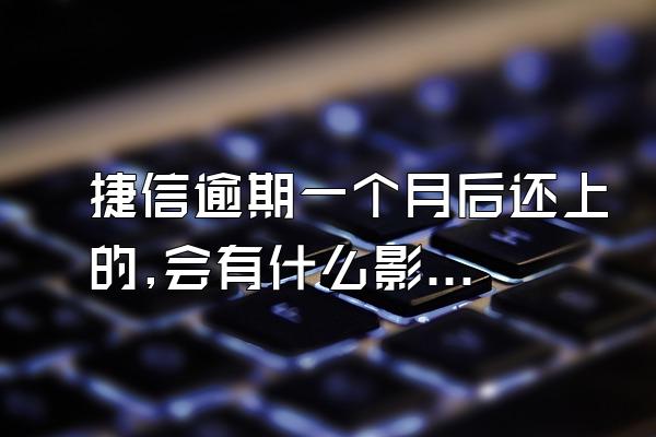 捷信逾期一个月后还上的,会有什么影响吗