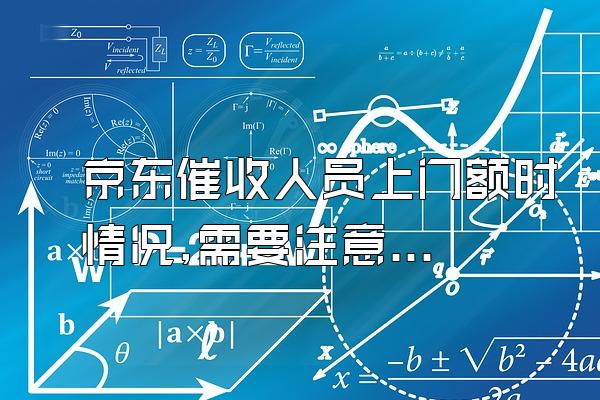 京东催收人员上门额时情况,需要注意什么