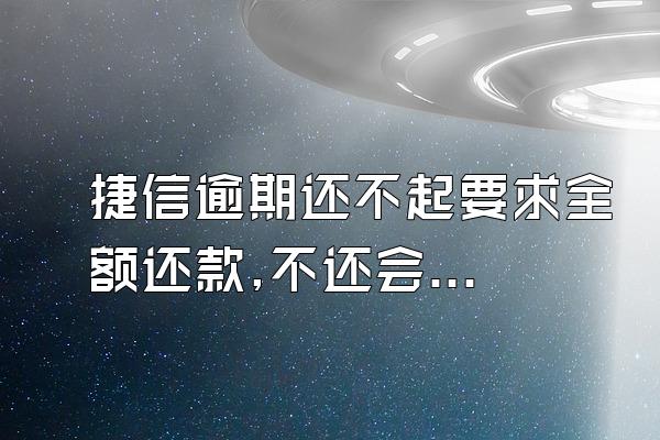 捷信逾期还不起要求全额还款,不还会怎样