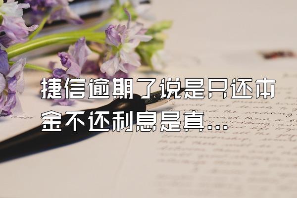 捷信逾期了说是只还本金不还利息是真的吗