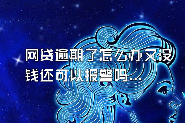 网贷逾期了怎么办又没钱还可以报警吗知乎