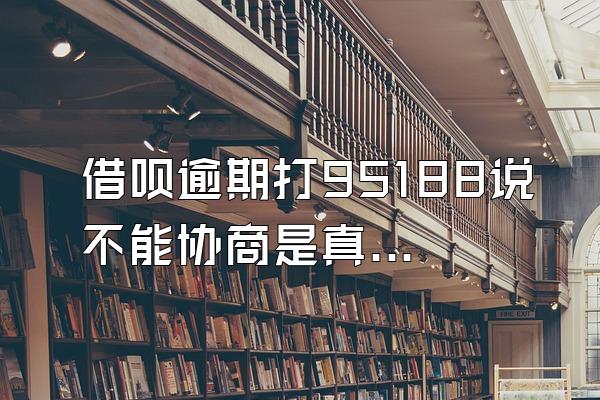 借呗逾期打95188说不能协商是真的吗
