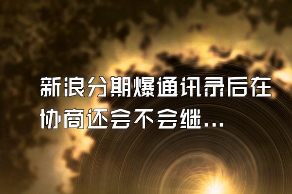 新浪分期爆通讯录后在协商还会不会继续打