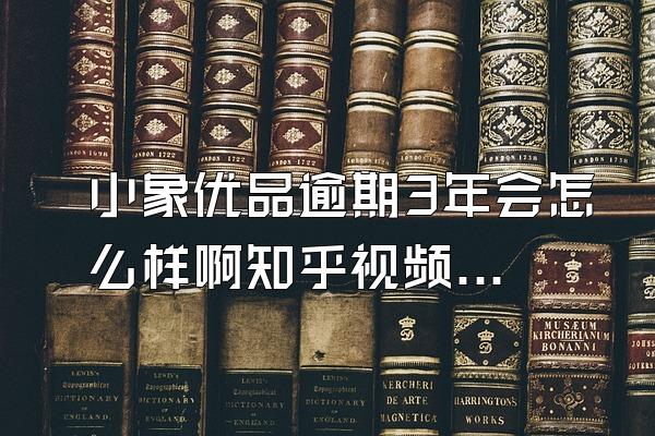 小象优品逾期3年会怎么样啊知乎视频下载