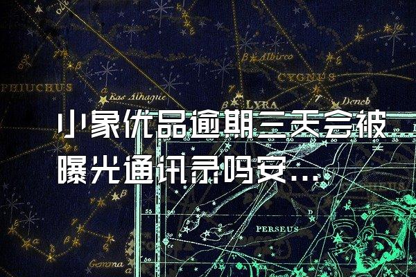 小象优品逾期三天会被曝光通讯录吗安全吗