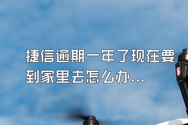 捷信逾期一年了现在要到家里去怎么办呢