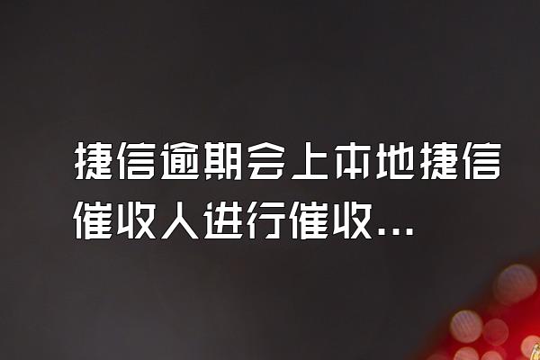 捷信逾期会上本地捷信催收人进行催收吗