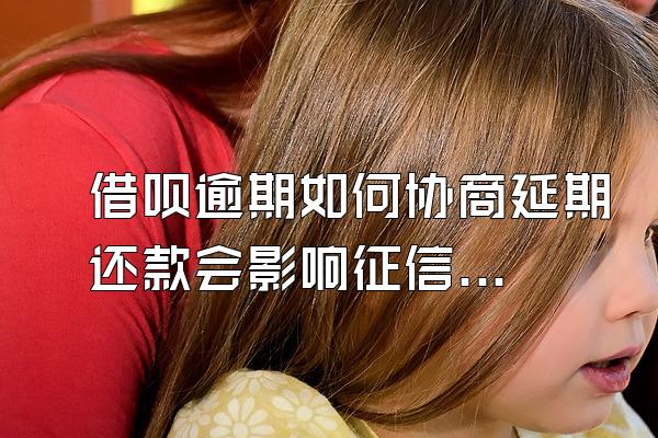 借呗逾期如何协商延期还款会影响征信吗