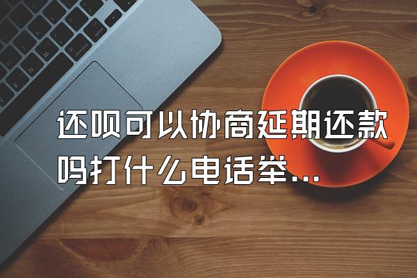还呗可以协商延期还款吗打什么电话举报