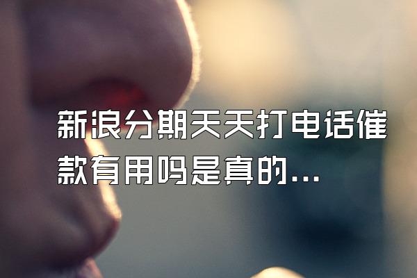 新浪分期天天打电话催款有用吗是真的吗