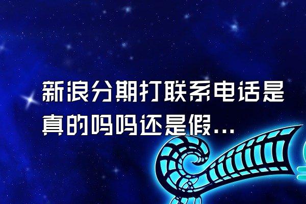 新浪分期打联系电话是真的吗吗还是假的
