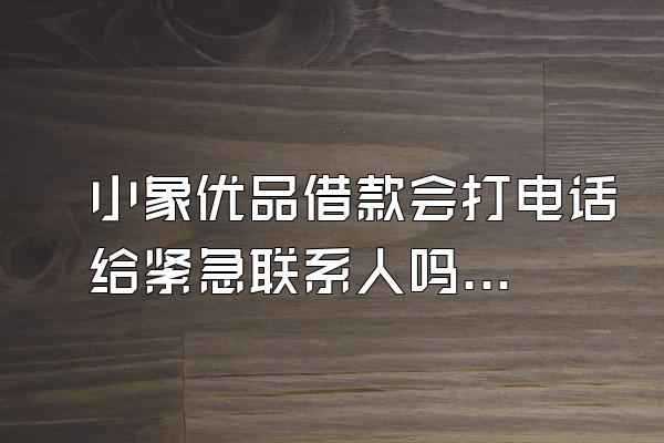 小象优品借款会打电话给紧急联系人吗?