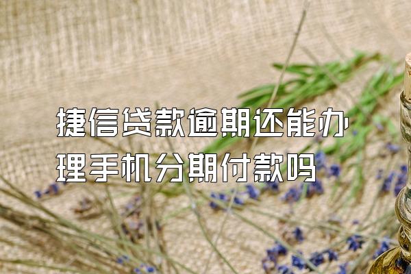 捷信贷款逾期还能办理手机分期付款吗