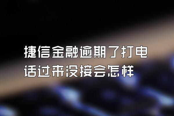 捷信金融逾期了打电话过来没接会怎样