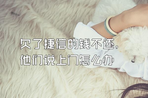 欠了捷信的钱不还,他们说上门怎么办