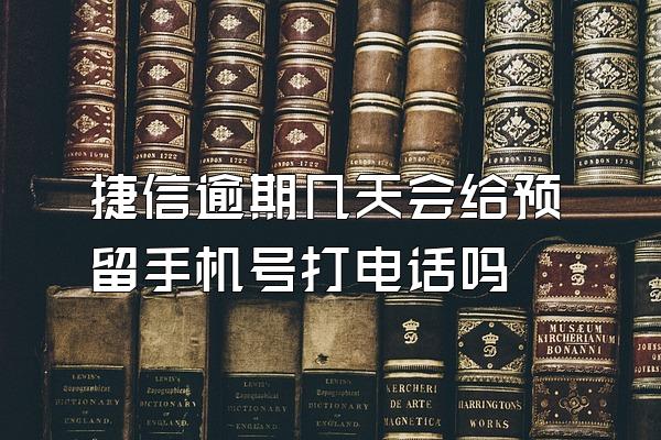 捷信逾期几天会给预留手机号打电话吗