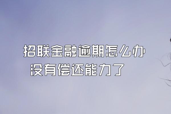 招联金融逾期怎么办 没有偿还能力了