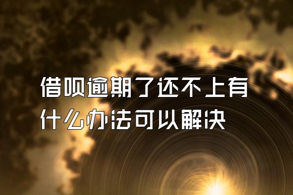 借呗逾期了还不上有什么办法可以解决