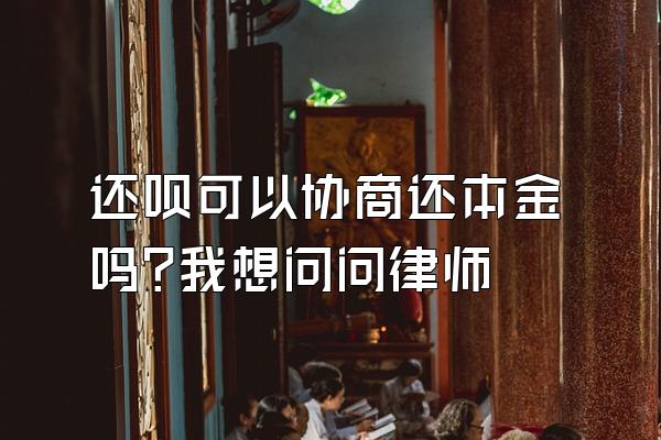 还呗可以协商还本金吗?我想问问律师