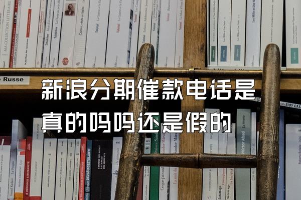 新浪分期催款电话是真的吗吗还是假的
