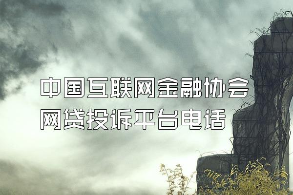 中国互联网金融协会网贷投诉平台电话