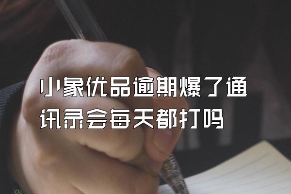 小象优品逾期爆了通讯录会每天都打吗