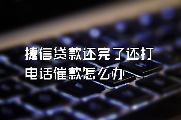 捷信贷款还完了还打电话催款怎么办