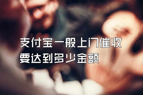 支付宝一般上门催收要达到多少金额