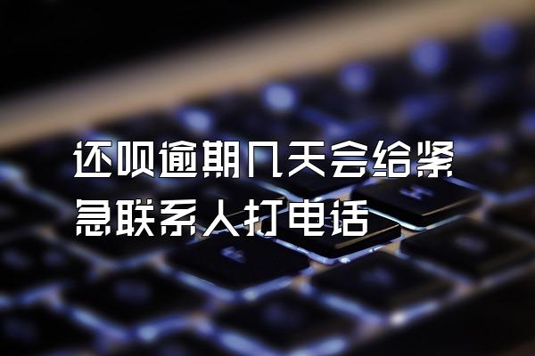 还呗逾期几天会给紧急联系人打电话