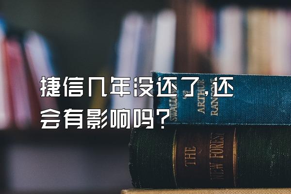 捷信几年没还了,还会有影响吗?