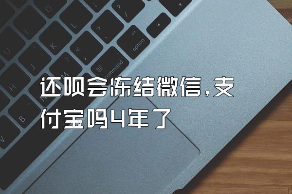 还呗会冻结微信,支付宝吗4年了