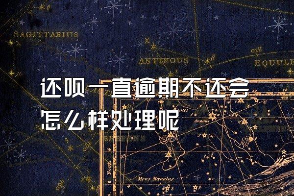 还呗一直逾期不还会怎么样处理呢