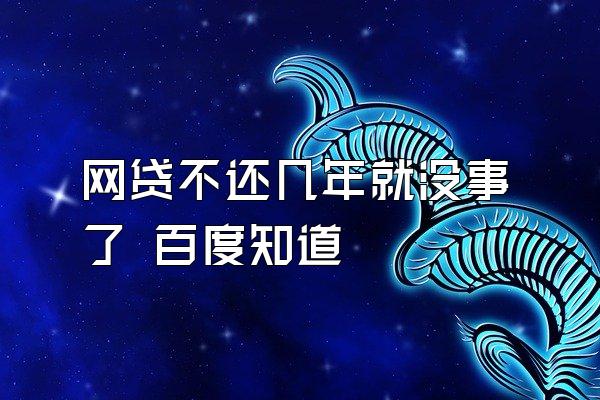 网贷不还几年就没事了 百度知道