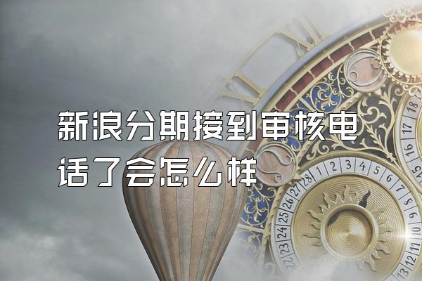 新浪分期接到审核电话了会怎么样