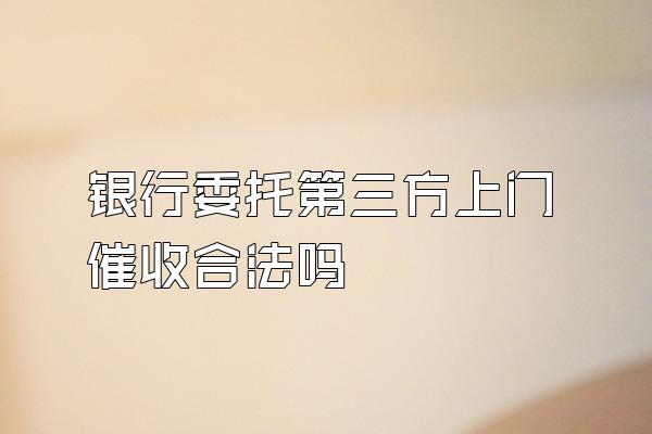 银行委托第三方上门催收合法吗