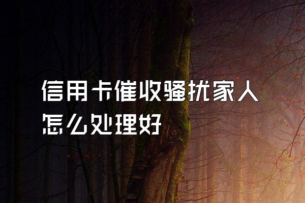 信用卡催收骚扰家人怎么处理好