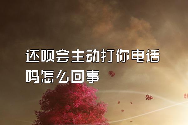 还呗会主动打你电话吗怎么回事