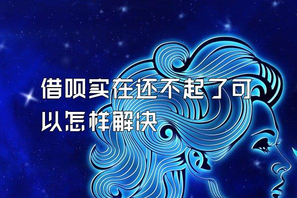 借呗实在还不起了可以怎样解决