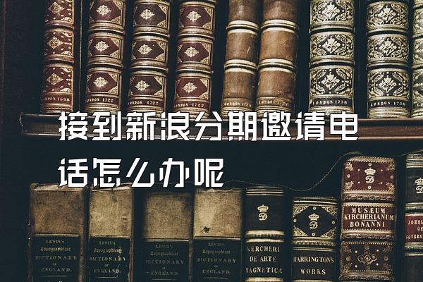 接到新浪分期邀请电话怎么办呢