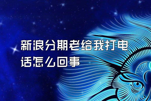 新浪分期老给我打电话怎么回事