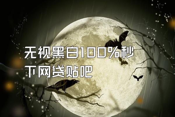 无视黑白100%秒下网贷贴吧